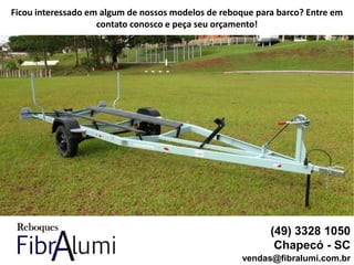 (49) 3328 1050
Chapecó - SC
vendas@fibralumi.com.br
Ficou interessado em algum de nossos modelos de reboque para barco? Entre em
contato conosco e peça seu orçamento!