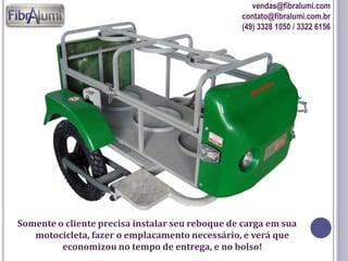 vendas@fibralumi.com
contato@fibralumi.com.br
(49) 3328 1050 / 3322 6156

Somente o cliente precisa instalar seu reboque de carga em sua
motocicleta, fazer o emplacamento necessário, e verá que
economizou no tempo de entrega, e no bolso!

 