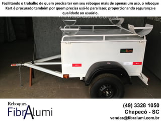 (49) 3328 1050
Chapecó - SC
vendas@fibralumi.com.br
Facilitando o trabalho de quem precisa ter em seu reboque mais de apenas um uso, o reboque
Kart é procurado também por quem precisa usá-lo para lazer, proporcionando segurança e
qualidade ao usuário.
 