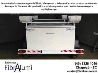 (49) 3328 1050
Chapecó - SC
vendas@fibralumi.com.br
Sendo todo documentado pelo DETRAN, não apenas o Reboque Kart mas todos os modelos de
Reboque da Fibralumi são produzidos e vendidos prontos para circular dentro do que a
legislação exige.
 