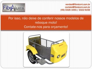vendas@fibralumi.com.br
contato@fibralumi.com.br
(49) 3328 1050 / 3322 6156

Por isso, não deixe de conferir nossos modelos de
reboque moto!
Contate-nos para orçamento!

 