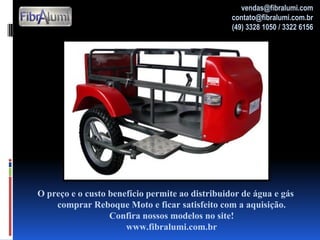 O preço e o custo benefício permite ao distribuidor de água e gás
comprar Reboque Moto e ficar satisfeito com a aquisição.
Confira nossos modelos no site!
www.fibralumi.com.br
vendas@fibralumi.com
contato@fibralumi.com.br
(49) 3328 1050 / 3322 6156
 