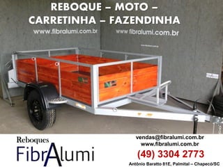 Antônio Baratto 81E, Palmital – Chapecó/SC 
vendas@fibralumi.com.br 
www.fibralumi.com.br 
(49) 3304 2773 
REBOQUE – MOTO – 
CARRETINHA – FAZENDINHA  