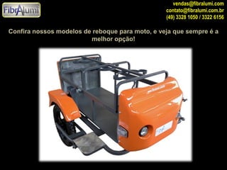 vendas@fibralumi.com
contato@fibralumi.com.br
(49) 3328 1050 / 3322 6156

Confira nossos modelos de reboque para moto, e veja que sempre é a
melhor opção!

 