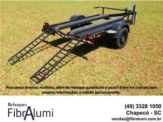 (49) 3328 1050
Chapecó - SC
vendas@fibralumi.com.br
Possuímos diversos modelos, além do reboque quadriciclo e jetski! Entre em contato para
maiores informações, e solicite seu orçamento.
 