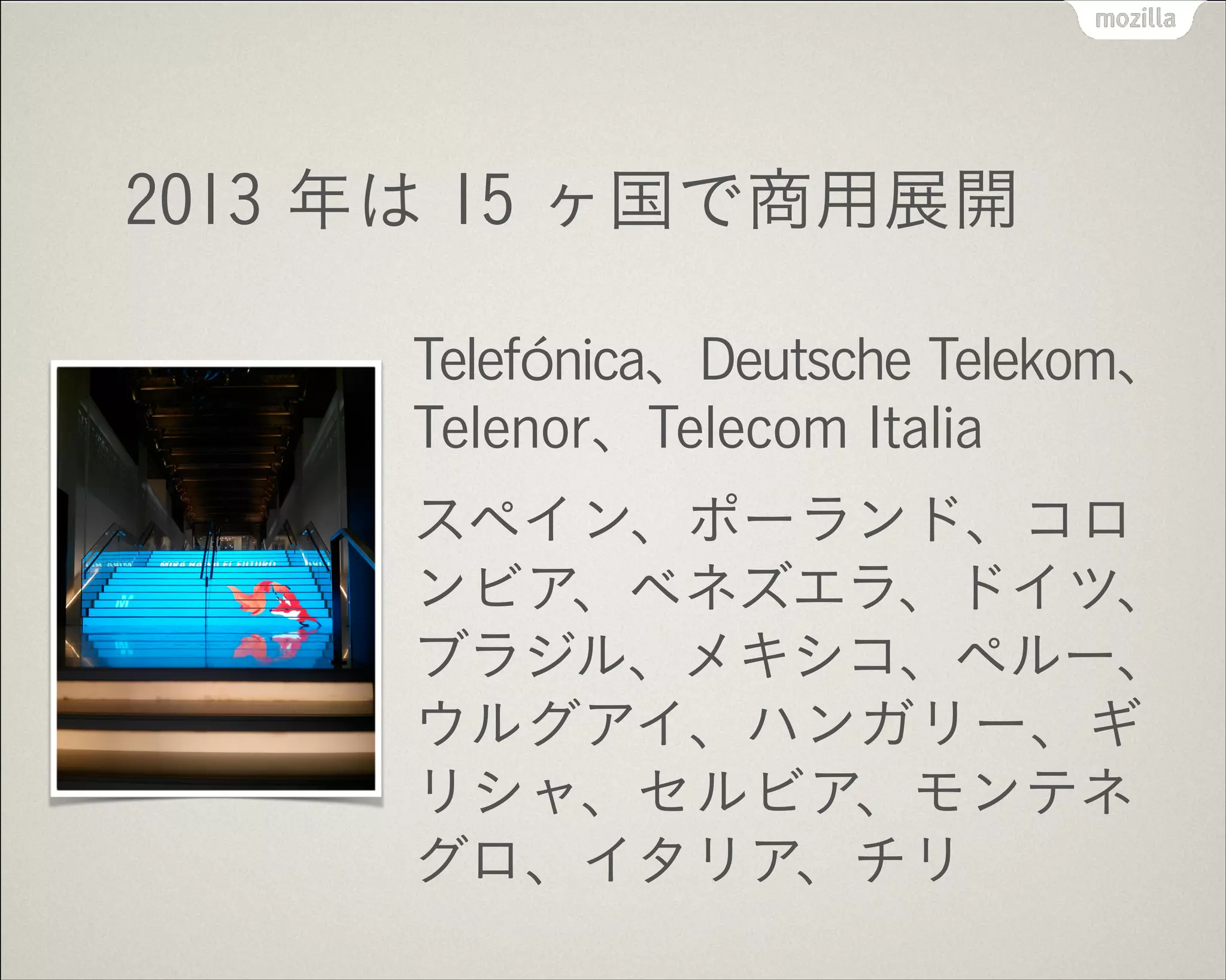 2013 年は 15 ヶ国で商用展開
Telefónica、Deutsche Telekom、
Telenor、Telecom Italia
スペイン、ポーランド、コロ
ンビア、ベネズエラ、ドイツ、
ブラジル、メキシコ、ペルー、
ウルグアイ、ハンガリー、ギ
リシャ、セルビア、モンテネ
グロ、イタリア、チリ
 