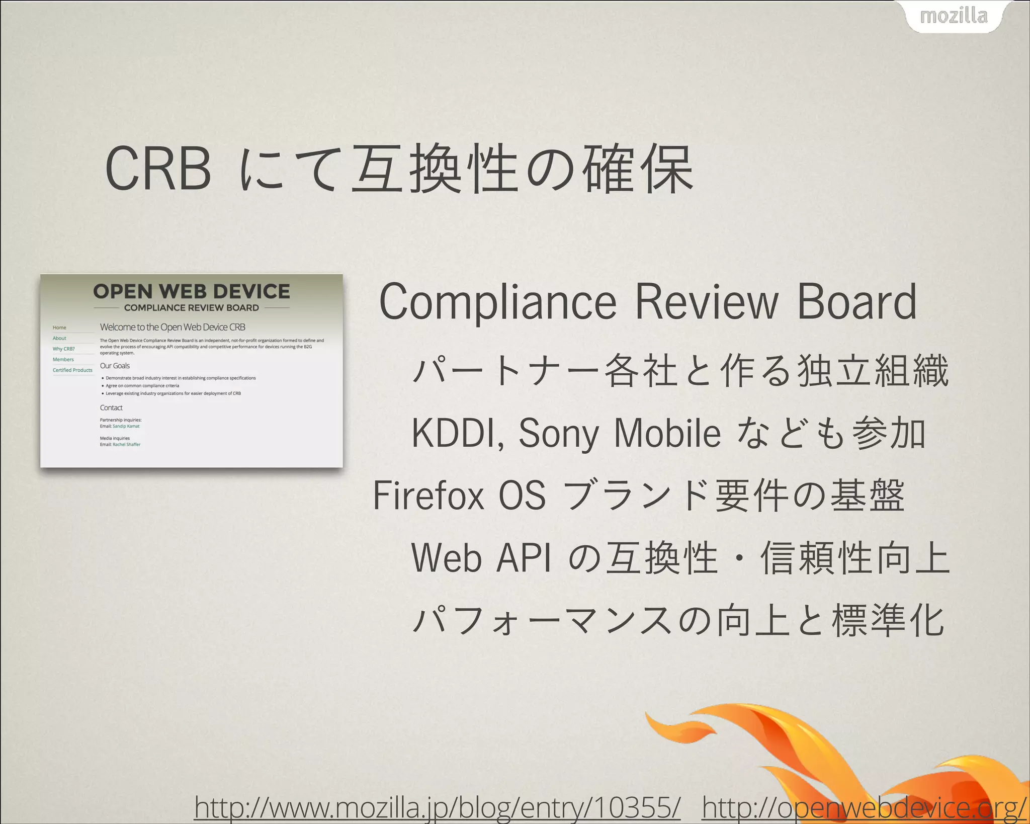 CRB にて互換性の確保
Compliance Review Board
パートナー各社と作る独立組織
KDDI, Sony Mobile なども参加
Firefox OS ブランド要件の基盤
Web API の互換性・信頼性向上
パフォーマンスの向上と標準化
http://www.mozilla.jp/blog/entry/10355/ http://openwebdevice.org/
 