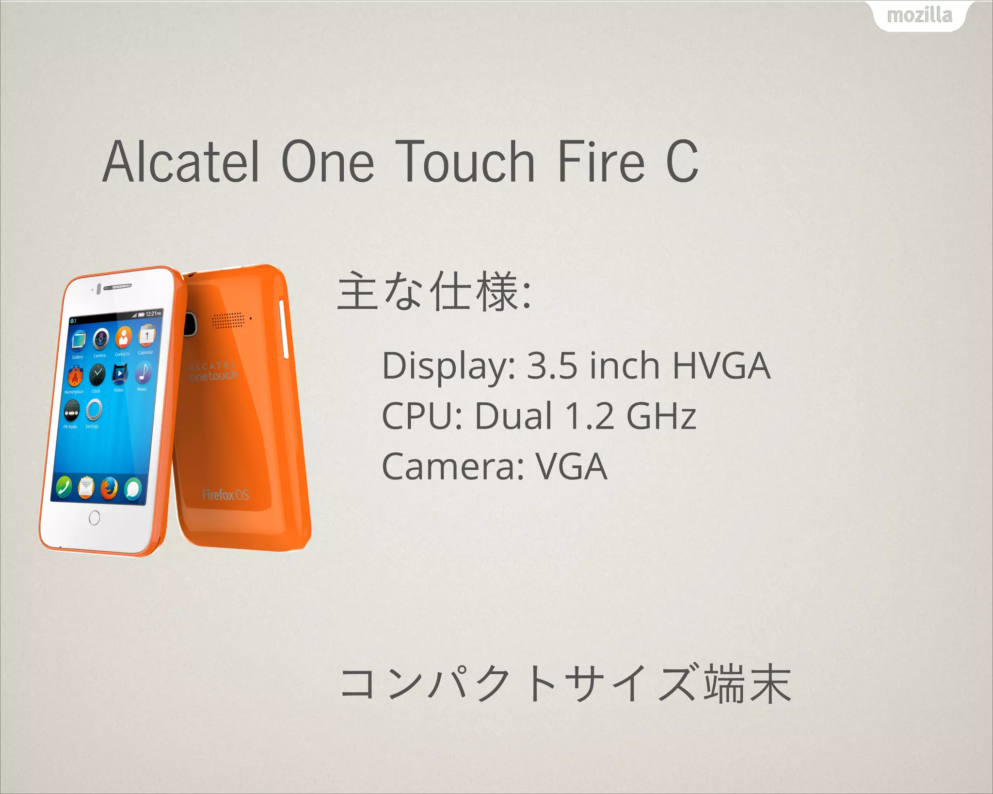 !
Alcatel One Touch Fire C
主な仕様:
Display: 3.5 inch HVGA 
CPU: Dual 1.2 GHz 
Camera: VGA
!
!
コンパクトサイズ端末
 