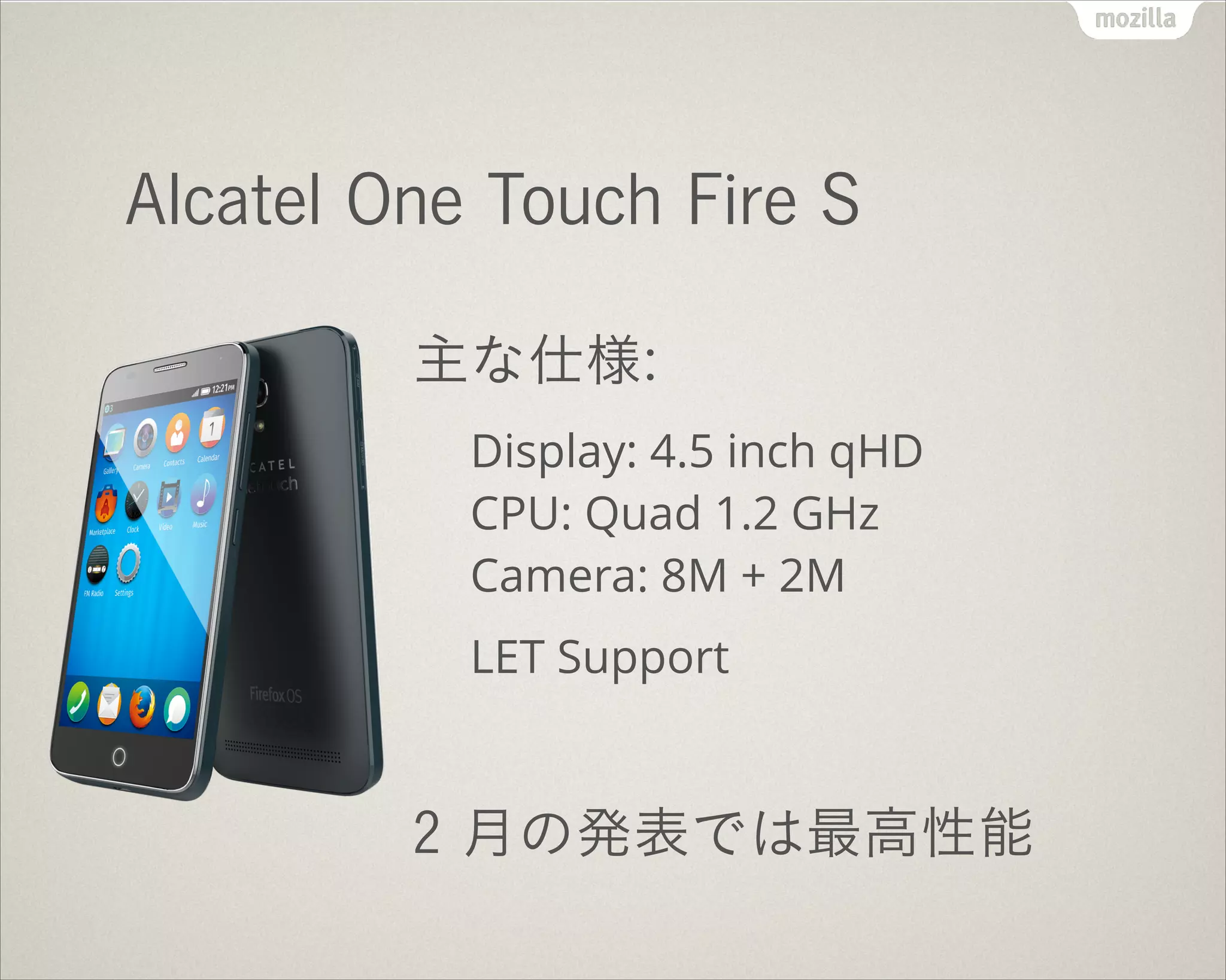 !
Alcatel One Touch Fire S
主な仕様:
Display: 4.5 inch qHD 
CPU: Quad 1.2 GHz 
Camera: 8M + 2M
LET Support
!
2 月の発表では最高性能
 