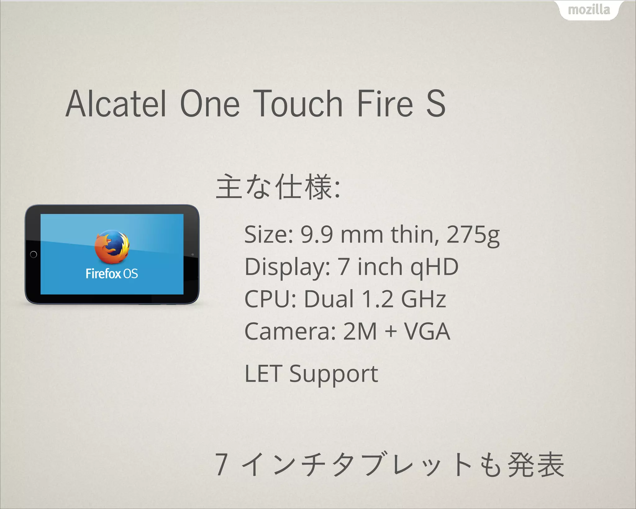 !
Alcatel One Touch Fire S
主な仕様:
Size: 9.9 mm thin, 275g 
Display: 7 inch qHD 
CPU: Dual 1.2 GHz 
Camera: 2M + VGA
LET Support
!
7 インチタブレットも発表
 