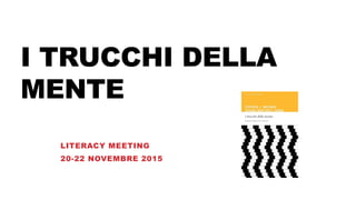 I TRUCCHI DELLA
MENTE
LITERACY MEETING
20-22 NOVEMBRE 2015
 