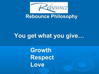 Rebounce Philosophy 
You get what you give… 
Growth 
Respect 
Love 
 