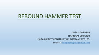 REBOUND HAMMER TEST
KAIZAD ENGINEER
TECHNICAL DIRECTOR
USHTA INFINITY CONSTRUCTION COMPANY PVT. LTD.
Email ID: kengineer@ushtaindia.com
 