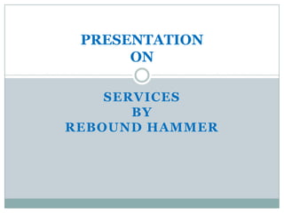 PRESENTATION
ON
SERVICES
BY
REBOUND HAMMER

 