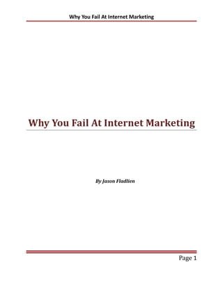 Why You Fail At Internet Marketing




Why You Fail At Internet Marketing




                  By Jason Fladlien




                                             Page 1
 