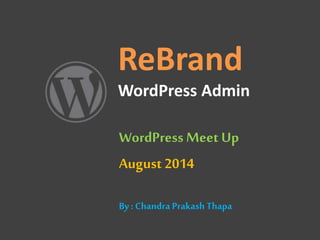 ReBrand
WordPress Admin
WordPress Meet Up
August 2014
By : Chandra Prakash Thapa
 