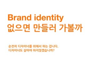 Brand identity
정리목록
-브랜드 미션
-브랜드 가치
-브랜드 슬로건
-브랜드 페르소나
가장 강력한 이미지인 ‘브랜드 네임’을 모티브로
그 의미가 타당하게 이해될 수 있도록 진행하자.1.
 