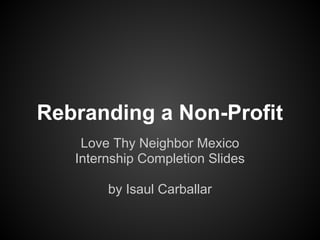 Rebranding a Non-Profit
    Love Thy Neighbor Mexico
   Internship Completion Slides

        by Isaul Carballar
 