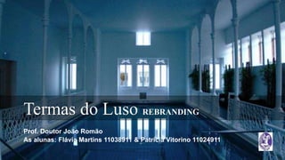 Termas do Luso REBRANDING
Prof. Doutor João Romão
As alunas: Flávia Martins 11038911 & Patrícia Vitorino 11024911
 