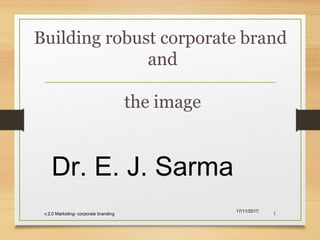 Building robust corporate brand
and
the image
17/11/2017;
v.2.0 Marketing- corporate branding 1
Dr. E. J. Sarma
 