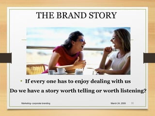 THE BRAND STORY
• If every one has to enjoy dealing with us
Do we have a story worth telling or worth listening?
March 24, 2009Marketing- corporate branding 11
 