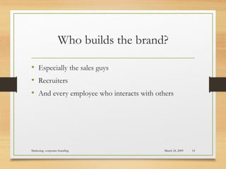 Who builds the brand?
• Especially the sales guys
• Recruiters
• And every employee who interacts with others
March 24, 2009Marketing- corporate branding 14
 