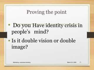 Proving the point
• Do you Have identity crisis in
people’s mind?
• Is it double vision or double
image?
March 24, 2009Marketing- corporate branding 15
 