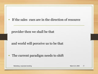 • If the sales cues are in the direction of resource
provider then we shall be that
and world will perceive us to be that
• The current paradigm needs to shift
March 24, 2009Marketing- corporate branding 21
 