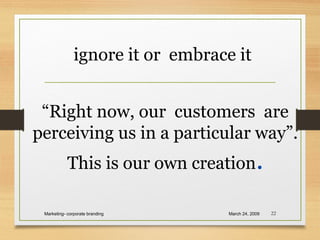 ignore it or embrace it
March 24, 2009Marketing- corporate branding 22
“Right now, our customers are
perceiving us in a particular way”.
This is our own creation.
 
