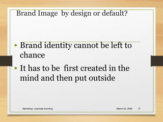 Brand Image by design or default?
• Brand identity cannot be left to
chance
• It has to be first created in the
mind and then put outside
March 24, 2009Marketing- corporate branding 26
 