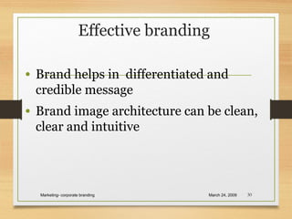 Effective branding
• Brand helps in differentiated and
credible message
• Brand image architecture can be clean,
clear and intuitive
March 24, 2009Marketing- corporate branding 30
 