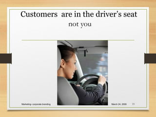 Customers are in the driver’s seat
not you
March 24, 2009Marketing- corporate branding 33
 