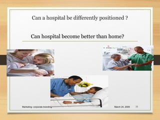Can a hospital be differently positioned ?
March 24, 2009Marketing- corporate branding 35
Can hospital become better than home?
 