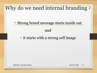 Why do we need internal branding ?
• Strong brand message starts inside out
and
• it starts with a strong self image
March 24, 2009Marketing- corporate branding 40
 