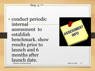 Step 3 –
• conduct periodic
internal
assessment to
establish
benchmark. show
results prior to
launch and 6
months after
launch date. March 24, 2009Marketing- corporate branding 48
 