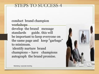 STEPS TO SUCCESS-4
March 24, 2009Marketing- corporate branding 49
conduct brand champion
workshops
develop the brand message
standards guide. this will
be important to keep everyone on
the same page and keep “garbage”
to minimum.
identify nurture brand
champions – have champions
autograph the brand promise.
 