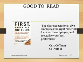 GOOD TO READ
March 24, 2009Marketing- corporate branding 57
“Set clear expectations, give
employees the right materials,
focus on the employee, and
recognize your best
performers.”
Curt Coffman
Co-Author
 