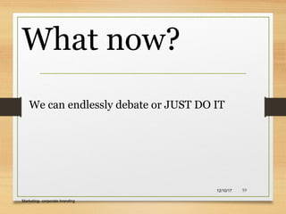 We can endlessly debate or JUST DO IT
12/10/17
Marketing- corporate branding
59
What now?
 