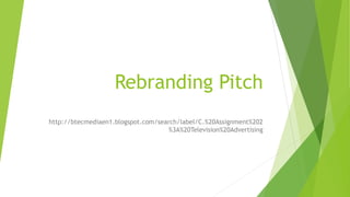 Rebranding Pitch
http://btecmediaen1.blogspot.com/search/label/C.%20Assignment%202
%3A%20Television%20Advertising
 