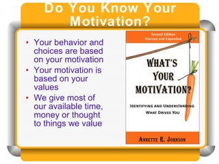 Do You Know Your Motivation? Your behavior and choices are based on your motivation Your motivation is based on your values We give most of our available time, money or thought to things we value 