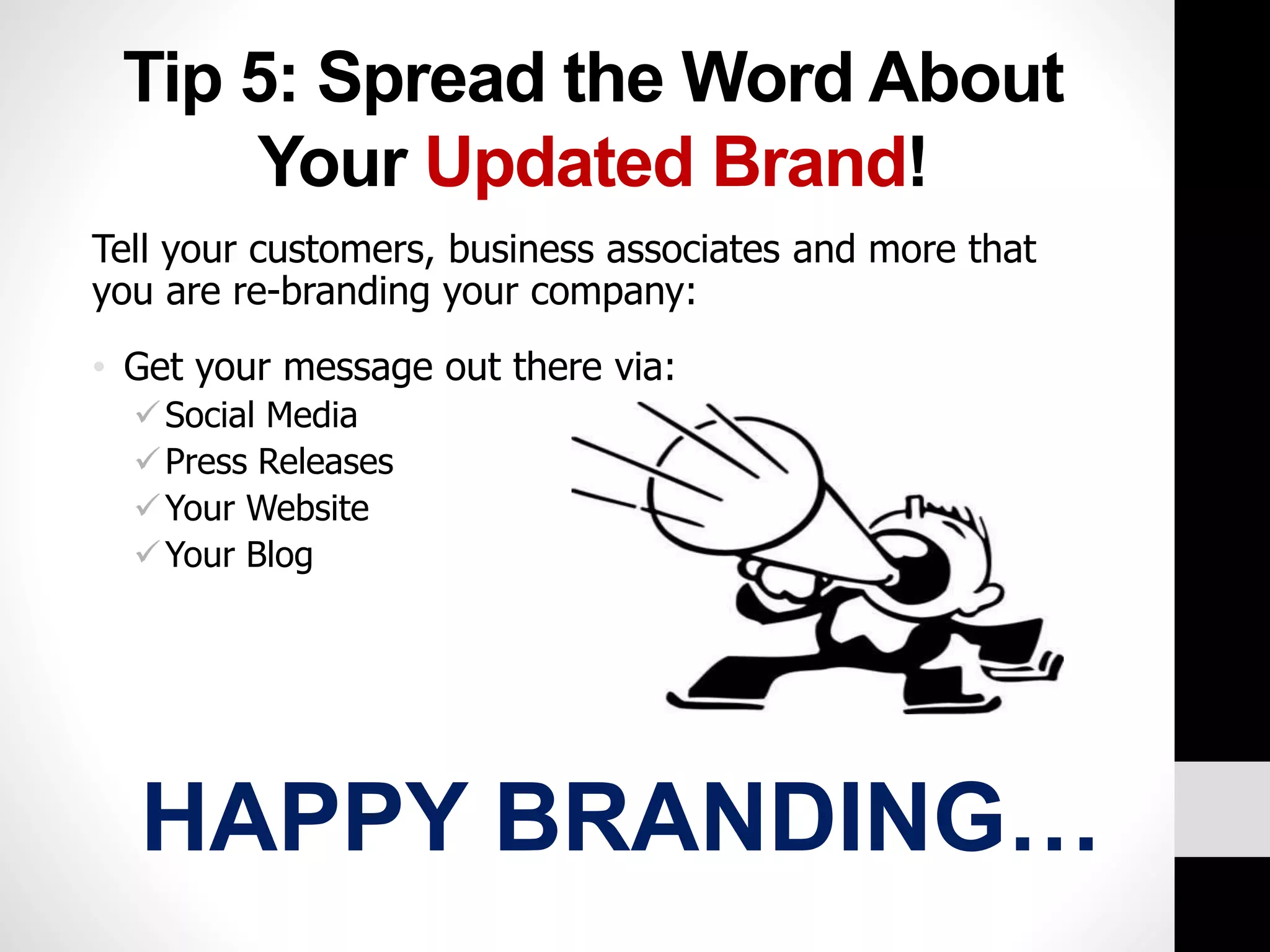 Tip 5: Spread the Word About 
Your Updated Brand! 
Tell your customers, business associates and more that 
you are re-branding your company: 
• Get your message out there via: 
Social Media 
Press Releases 
Your Website 
Your Blog 
HAPPY BRANDING… 
 