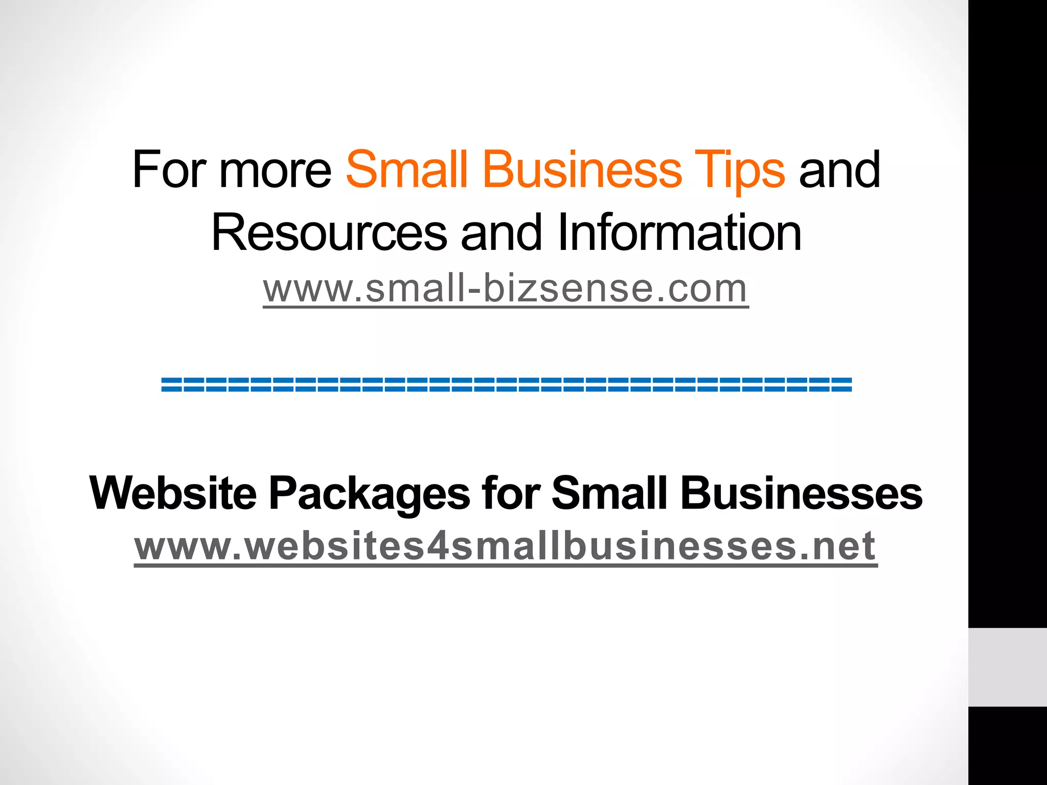 For more Small Business Tips and 
Resources and Information 
www.small-bizsense.com 
=============================== 
Website Packages for Small Businesses 
www.websites4smallbusinesses.net 
