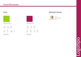 Cores Dimensões mínimas
Pantone 375C
R G B
147 213 65
C M Y K
50 0 100 0
#93D541
15 mm
Pantone 215C
R G B
176 19 85
C M Y K
22 99 36 14
#B01355
Cores/Dimensões
Logotipo
 