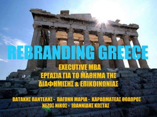 REBRANDING GREECE
EXECUTIVE MBA
ΕΡΓΑ΢ΙΑ ΓΙΑ ΣΟ ΜΑΘΗΜΑ ΣΗ΢
ΔΙΑΥΗΜΙ΢Η΢ & ΕΠΙΚΟΙΝΩΝΙΑ΢
ΒΑΣΑΚΗ΢ ΠΑΝΣΕΛΗ΢ - ΠΑΓΩΝΗ ΜΑΡΙΑ - ΚΑΡΔΟΜΑΣΕΑ΢ ΘΟΔΩΡΟ΢
ΝΕΖΟ΢ ΝΙΚΟ΢ - ΙΩΑΝΝΙΔΗ΢ ΚΩ΢ΣΑ΢
 