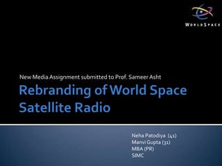 Rebranding of World Space Satellite Radio  New Media Assignment submitted to Prof. SameerAsht NehaPatodiya  (41) Manvi Gupta (31) MBA (PR) SIMC 
