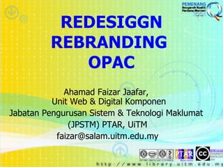 REDESIGGN REBRANDING  OPAC Ahamad Faizar Jaafar,    Unit Web & Digital Komponen Jabatan Pengurusan Sistem & Teknologi Maklumat  (JPSTM) PTAR, UiTM [email_address] 
