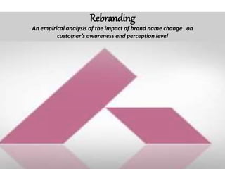 Rebranding
An empirical analysis of the impact of brand name change on
customer’s awareness and perception level
 