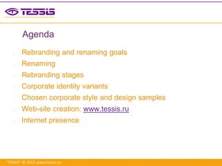 “TESSIS” © 2015 www.tessis.ru
Agenda
 Rebranding and renaming goals
 Renaming
 Rebranding stages
 Corporate identity variants
 Chosen corporate style and design samples
 Web-site creation: www.tessis.ru
 Internet presence
 