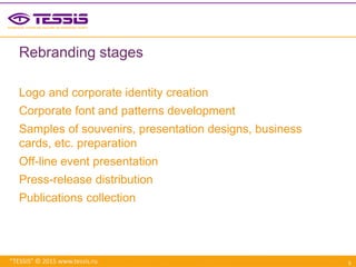 “TESSIS” © 2015 www.tessis.ru
Rebranding stages
Logo and corporate identity creation
Corporate font and patterns development
Samples of souvenirs, presentation designs, business
cards, etc. preparation
Off-line event presentation
Press-release distribution
Publications collection
5
 