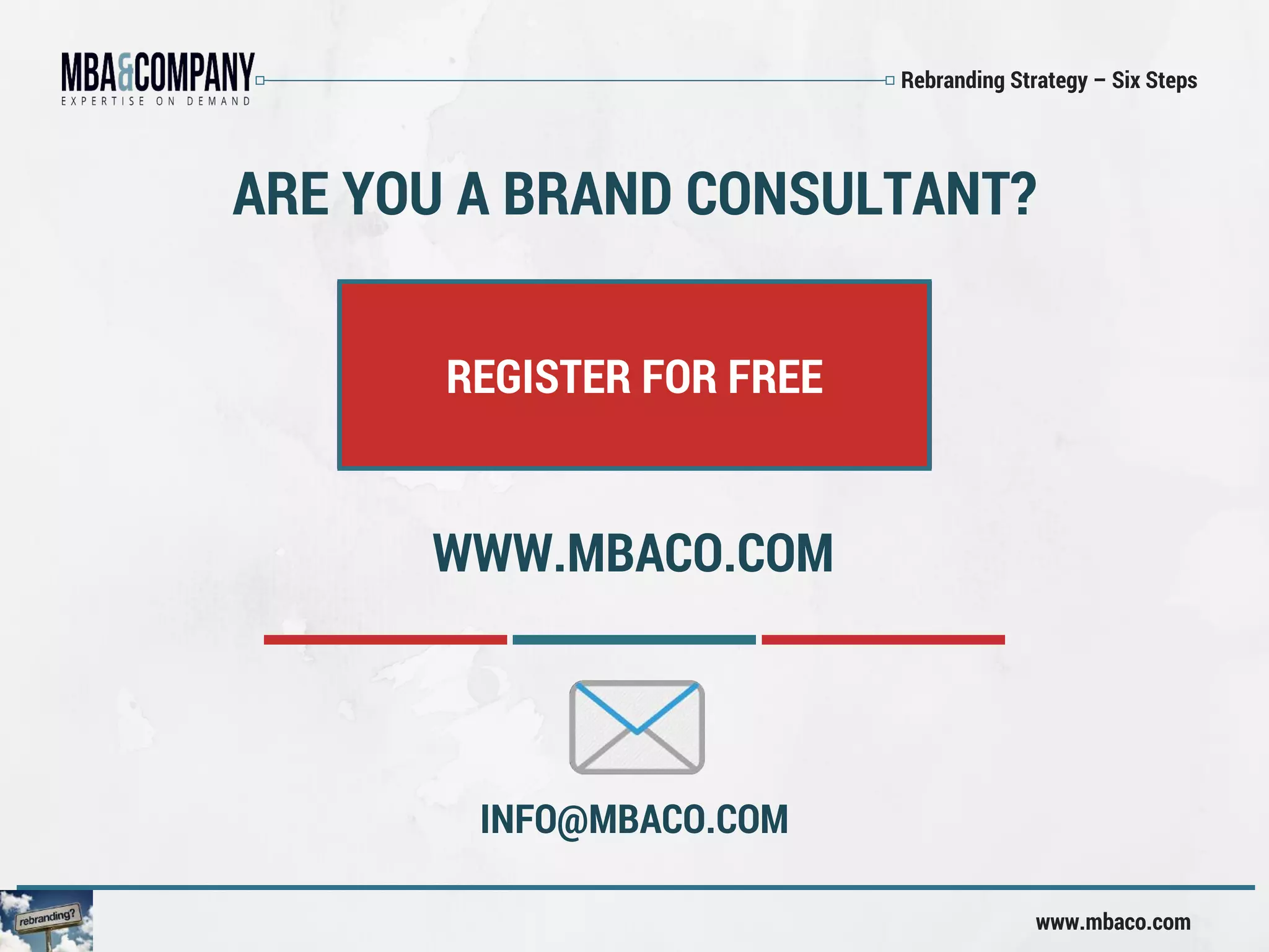 Rebranding Strategy – Six Steps
www.mbaco.com
ARE YOU A BRAND CONSULTANT?
REGISTER FOR FREE
WWW.MBACO.COM
INFO@MBACO.COM
 